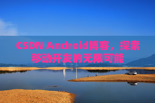 CSDN Android博客，探索移动开发的无限可能